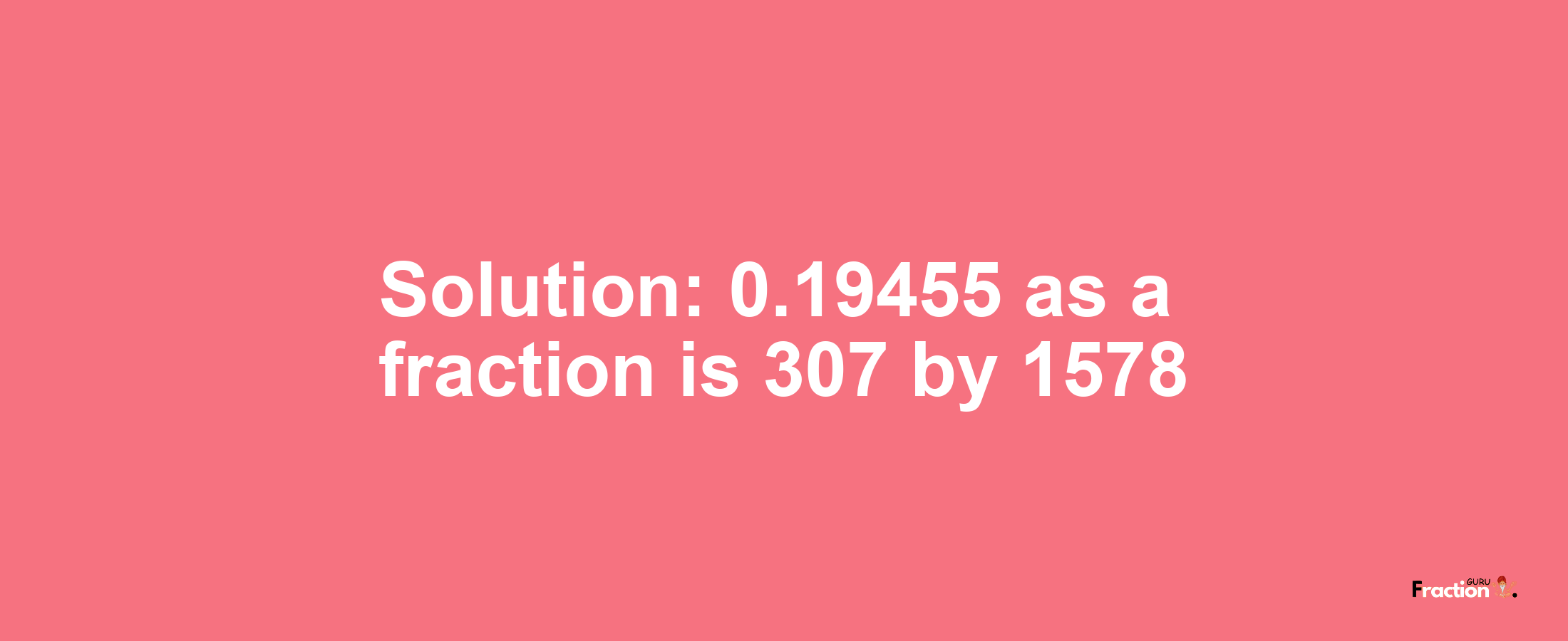 Solution:0.19455 as a fraction is 307/1578